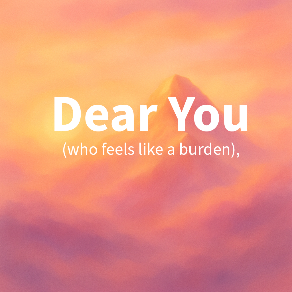 Dear you (who feels like a burden),